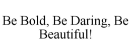 BE BOLD, BE DARING, BE BEAUTIFUL! trademark