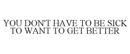 YOU DON'T HAVE TO BE SICK TO WANT TO GET BETTER trademark