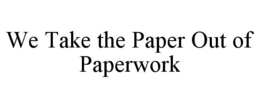 WE TAKE THE PAPER OUT OF PAPERWORK trademark
