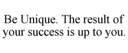 BE UNIQUE. THE RESULT OF YOUR SUCCESS IS UP TO YOU. trademark