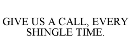 GIVE US A CALL, EVERY SHINGLE TIME. trademark