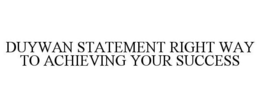 DUYWAN STATEMENT RIGHT WAY TO ACHIEVING YOUR SUCCESS trademark