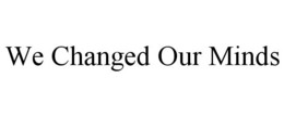 WE CHANGED OUR MINDS trademark