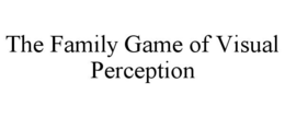 THE FAMILY GAME OF VISUAL PERCEPTION trademark