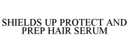 SHIELDS UP PROTECT AND PREP HAIR SERUM trademark