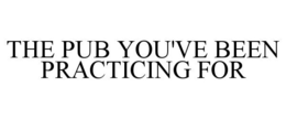 THE PUB YOU'VE BEEN PRACTICING FOR trademark