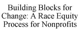 BUILDING BLOCKS FOR CHANGE: A RACE EQUITY PROCESS FOR NONPROFITS trademark