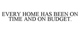 EVERY HOME HAS BEEN ON TIME AND ON BUDGET. trademark