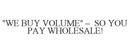 "WE BUY VOLUME" - SO YOU PAY WHOLESALE! trademark
