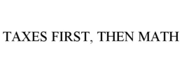 TAXES FIRST, THEN MATH trademark