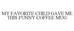 MY FAVORITE CHILD GAVE ME THIS FUNNY COFFEE MUG trademark