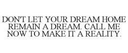 DON'T LET YOUR DREAM HOME REMAIN A DREAM. CALL ME NOW TO MAKE IT A REALITY. trademark