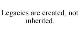LEGACIES ARE CREATED, NOT INHERITED. trademark