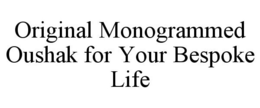ORIGINAL MONOGRAMMED OUSHAK FOR YOUR BESPOKE LIFE trademark
