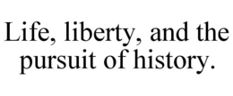 LIFE, LIBERTY, AND THE PURSUIT OF HISTORY. trademark