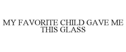 MY FAVORITE CHILD GAVE ME THIS GLASS trademark