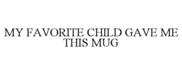 MY FAVORITE CHILD GAVE ME THIS MUG trademark
