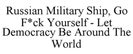 RUSSIAN MILITARY SHIP, GO F*CK YOURSELF - LET DEMOCRACY BE AROUND THE WORLD trademark