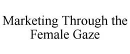 MARKETING THROUGH THE FEMALE GAZE trademark