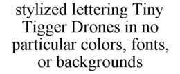 STYLIZED LETTERING TINY TIGGER DRONES IN NO PARTICULAR COLORS, FONTS, OR BACKGROUNDS trademark