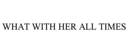 WHAT WITH HER ALL TIMES trademark