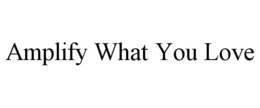 AMPLIFY WHAT YOU LOVE trademark