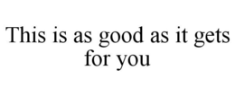 THIS IS AS GOOD AS IT GETS FOR YOU trademark