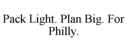 PACK LIGHT. PLAN BIG. FOR PHILLY. trademark