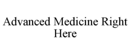 ADVANCED MEDICINE RIGHT HERE trademark