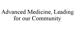 ADVANCED MEDICINE, LEADING FOR OUR COMMUNITY trademark