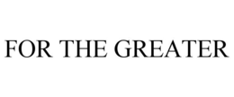 FOR THE GREATER trademark