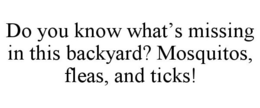 DO YOU KNOW WHAT'S MISSING IN THIS BACKYARD? MOSQUITOS, FLEAS, AND TICKS! trademark