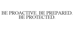 BE PROACTIVE. BE PREPARED. BE PROTECTED. trademark