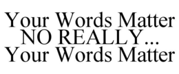 YOUR WORDS MATTER NO REALLY... YOUR WORDS MATTER trademark
