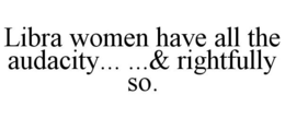 LIBRA WOMEN HAVE ALL THE AUDACITY... ...& RIGHTFULLY SO. trademark