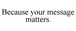 BECAUSE YOUR MESSAGE MATTERS. trademark