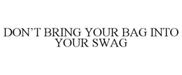 DON'T BRING YOUR BAG INTO YOUR SWAG trademark