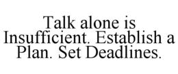TALK ALONE IS INSUFFICIENT. ESTABLISH A PLAN. SET DEADLINES. trademark