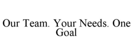 OUR TEAM. YOUR NEEDS. ONE GOAL trademark