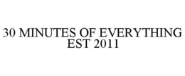30 MINUTES OF EVERYTHING EST 2011 trademark