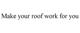 MAKE YOUR ROOF WORK FOR YOU trademark