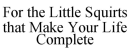 FOR THE LITTLE SQUIRTS THAT MAKE YOUR LIFE COMPLETE trademark