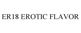 ER18 EROTIC FLAVOR trademark