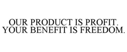 OUR PRODUCT IS PROFIT. YOUR BENEFIT IS FREEDOM. trademark
