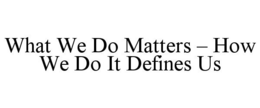 WHAT WE DO MATTERS - HOW WE DO IT DEFINES US trademark