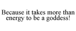 BECAUSE IT TAKES MORE THAN ENERGY TO BE A GODDESS! trademark