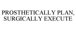 PROSTHETICALLY PLAN, SURGICALLY EXECUTE trademark