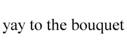 YAY TO THE BOUQUET trademark