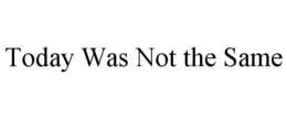 TODAY WAS NOT THE SAME trademark