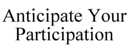 ANTICIPATE YOUR PARTICIPATION trademark